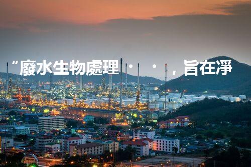“廢水生物處理，旨在凈化水源，守護(hù)碧水藍(lán)天”